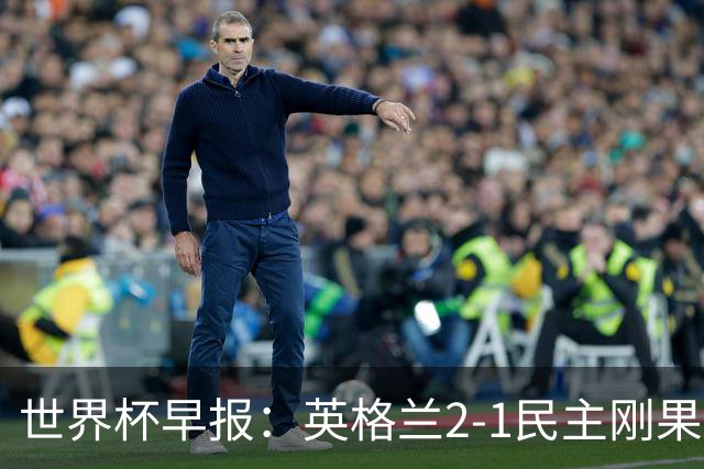世界杯早报：英格兰2-1民主刚果；比利时3-2加时绝杀民主刚果
