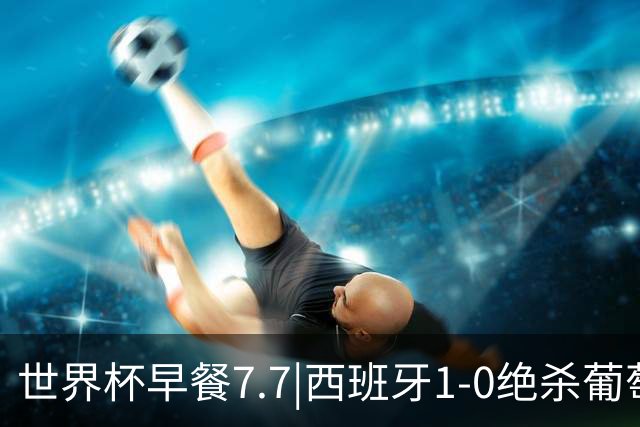 世界杯早餐7.7|西班牙1-0绝杀葡萄牙 中国男篮世预赛大胜中国台北