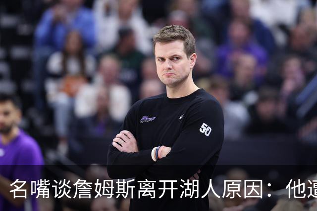 名嘴谈詹姆斯离开湖人原因：他遭高层厌倦并被边缘化