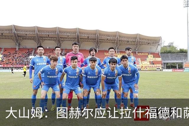大山姆：图赫尔应让拉什福德和萨卡首发 戈登和马杜埃凯表现不行