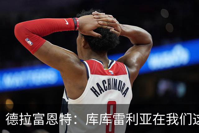 德拉富恩特：库库雷利亚在我们这里从不出错，他像钟表一样精准