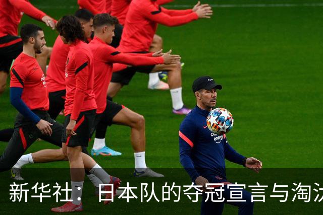 新华社：日本队的夺冠宣言与淘汰赛首轮“陷阱”