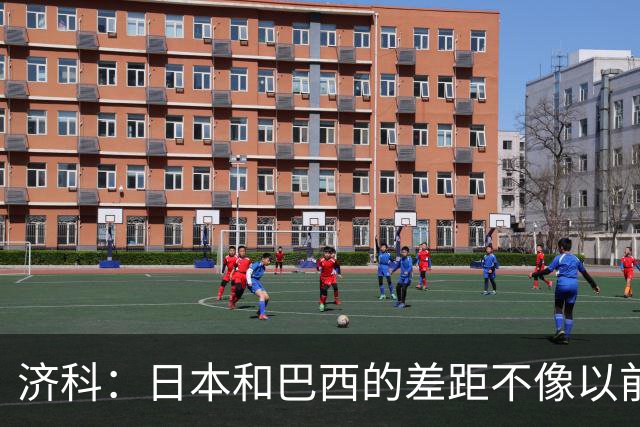 济科：日本和巴西的差距不像以前那么大，看好他们本届赛事能成功