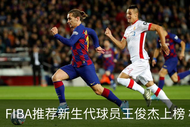 FIBA推荐新生代球员王俊杰上榜 杨瀚森有望成世界级球星