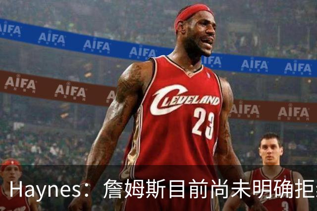 Haynes：詹姆斯目前尚未明确拒绝任何致电的球队 没给出明确答复
